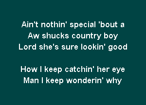 Ain't nothin' special 'bout a
Aw shucks country boy
Lord she's sure Iookin' good

How I keep catchin' her eye
Man I keep wonderin' why