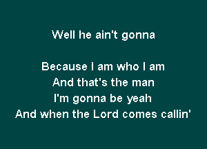 Well he ain't gonna

Because I am who I am
And that's the man
I'm gonna be yeah
And when the Lord comes callin'