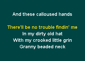 And these calloused hands

There'll be no trouble f'mdin' me

In my dirty old hat
With my crooked little grin
Granny beaded neck