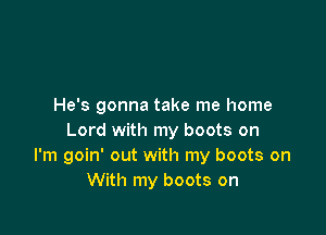 He's gonna take me home

Lord with my boots on
I'm goin' out with my boots on
With my boots on