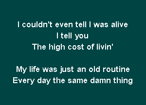 I couldn't even tell I was alive
ltell you
The high cost of livin'

My life was just an old routine
Every day the same damn thing