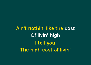 Ain't nothin' like the cost

Of livin' high
I tell you
The high cost of livin'
