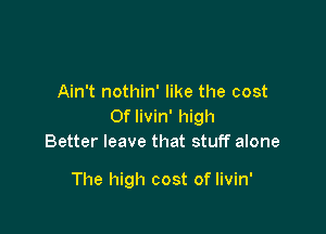 Ain't nothin' like the cost
Of livin' high
Better leave that stuff alone

The high cost of livin'