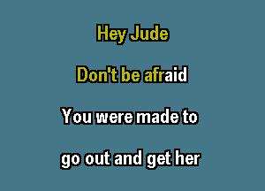 Hey Jude
Don't be afraid

You were made to

go out and get her