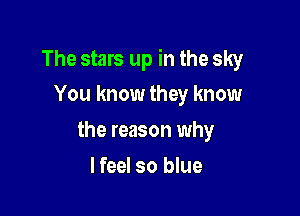 The stars up in the sky
You know they know

the reason why

I feel so blue