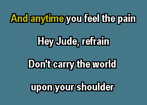 And anytime you feel the pain

Hey Jude, refrain
Don't carry the world

upon your shoulder