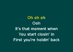 Oh oh oh
Ooh

It's that moment when
You start closin' in
First you're holdin' back