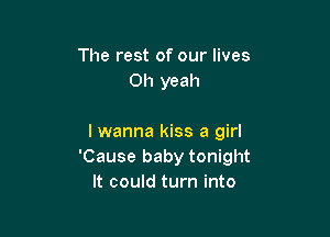 The rest of our lives
Oh yeah

lwanna kiss a girl
'Cause baby tonight
It could turn into