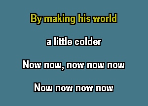 By making his world

a little colder

Now now, now now now

Now now now now