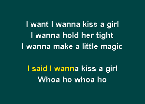 I want I wanna kiss a girl
I wanna hold her tight
I wanna make a little magic

I said I wanna kiss a girl
Whoa ho whoa ho