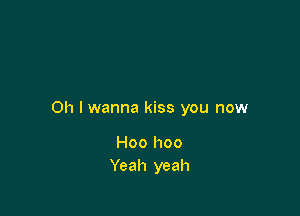 Oh I wanna kiss you now

Hoo hoo
Yeah yeah