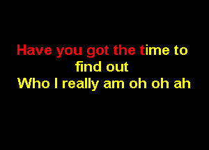 Have you got the time to
find out

Who I really am oh oh ah