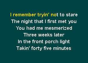 I remember tryin' not to stare
The night that I first met you
You had me mesmerized
Three weeks later
In the front porch light
Takin' forty five minutes

g