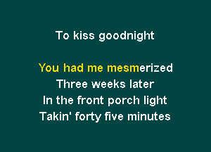 To kiss goodnight

You had me mesmerized
Three weeks later

In the front porch light

Takin' forty five minutes
