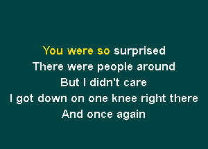 You were so surprised
There were people around

But I didn't care
I got down on one knee right there
And once again