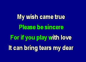 My wish came true
Please be sincere

For if you play with love

It can bring tears my dear