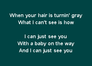 When your hair is turnin' gray
What I can't see is how

I can just see you
With a baby on the way
And I can just see you