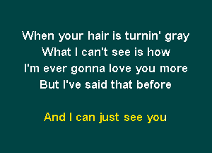 When your hair is turnin' gray
What I can't see is how

I'm ever gonna love you more
But I've said that before

And I can just see you