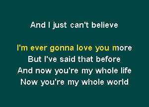 And I just can't believe

I'm ever gonna love you more

But I've said that before
And now you're my whole life
Now you're my whole world