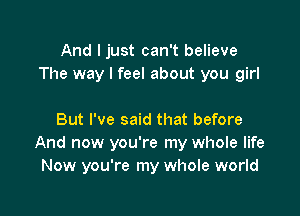 And I just can't believe
The way I feel about you girl

But I've said that before
And now you're my whole life
Now you're my whole world