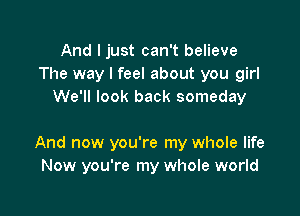 And I just can't believe
The way I feel about you girl
We'll look back someday

And now you're my whole life
Now you're my whole world