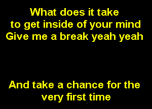 What does it take
to get inside of your mind
Give me a break yeah yeah

And take a chance for the
very first time