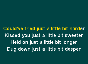 Could've tried just a little bit harder
Kissed you just a little bit sweeter
Held on just a little bit longer
Dug down just a little bit deeper