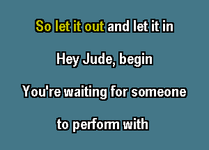 So let it out and let it in
Hey Jude, begin

You're waiting for someone

to perform with