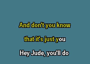And don't you know

that it's just you

Hey Jude, you'll do