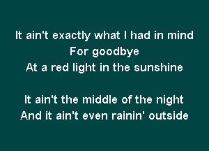 It ain't exactly what I had in mind
For goodbye
At a red light in the sunshine

It ain't the middle of the night
And it ain't even rainin' outside