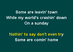 Some are leavin' town
While my world's crashin' down
On a sunday

Nothin' to say don't even try
Some are comin' home