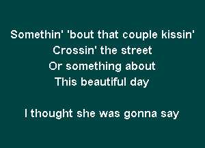Somethin' 'bout that couple kissin'
Crossin' the street
Or something about
This beautiful day

I thought she was gonna say