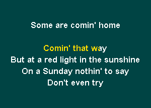 Some are comin' home

Comin' that way

But at a red light in the sunshine
On a Sunday nothin' to say
Don't even try