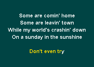 Some are comin' home
Some are leavin' town
While my world's crashin' down

On a sunday in the sunshine

Don't even try