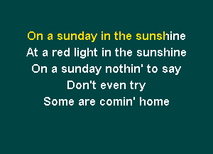 On a sunday in the sunshine
At a red light in the sunshine
On a sunday nothin' to say

Don't even try
Some are comin' home