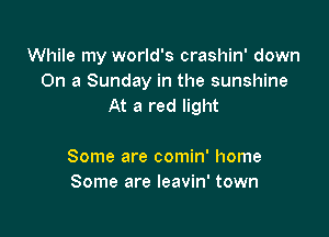 While my world's crashin' down
On a Sunday in the sunshine
At a red light

Some are comin' home
Some are leavin' town