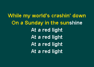 While my world's crashin' down
On a Sunday in the sunshine
At a red light

At a red light
At a red light
At a red light