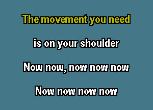 The movement you need

is on your shoulder
Now now, now now now

Now now now now