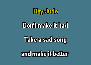 Hey Jude

Don't make it bad

Take a sad song

and make it better