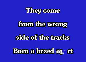 They come

from the wrong

side of the tracks

Born a breed alys- lft