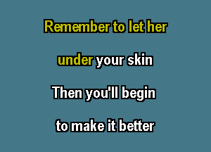 Remember to let her

under your skin

Then you'll begin

to make it better