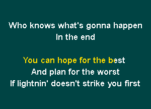 Who knows what's gonna happen
In the end

You can hope for the best
And plan for the worst
If lightnin' doesn't strike you first