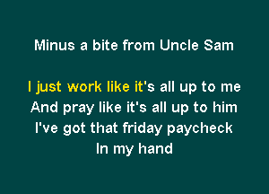 Minus a bite from Uncle Sam

ljust work like it's all up to me

And pray like it's all up to him
I've got that friday paycheck
In my hand