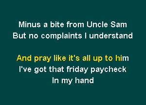 Minus a bite from Uncle Sam
But no complaints I understand

And pray like it's all up to him
I've got that friday paycheck
In my hand