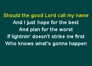 Should the good Lord call my name
And I just hope for the best
And plan for the worst
If lightnin' doesn't strike me first
Who knows what's gonna happen