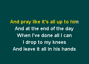 And pray like it's all up to him
And at the end of the day

When I've done all I can
I drop to my knees
And leave it all in his hands