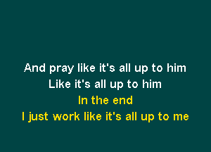 And pray like it's all up to him

Like it's all up to him
In the end
ljust work like it's all up to me
