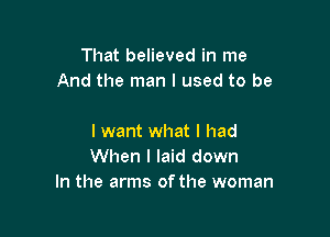 That believed in me
And the man I used to be

I want what I had
When I laid down
In the arms of the woman