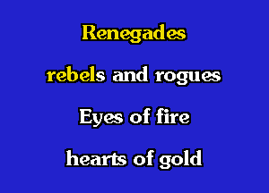 Renegades
rebels and rogues

Eyes of fire

hearts of gold