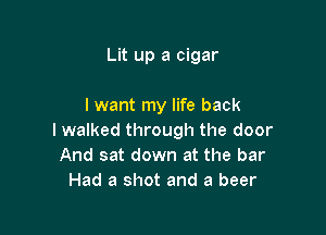 Lit up a cigar

I want my life back

I walked through the door
And sat down at the bar
Had a shot and a beer